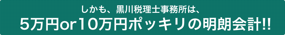 しかも、黒川税理士事務所は、5万円or10万円ポッキリの明朗会計!!