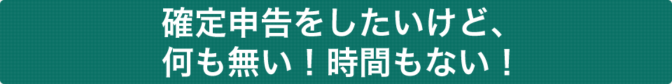 確定申告をしたいけど、何も無い！時間もない！