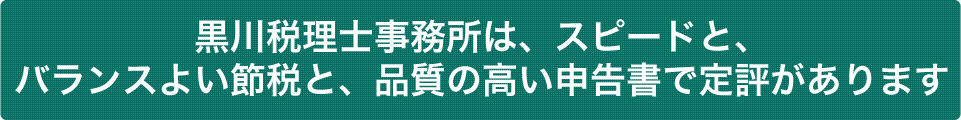 黒川税理士事務所は、スピードと、バランスよい節税と、品質の高い申告書で定評があります